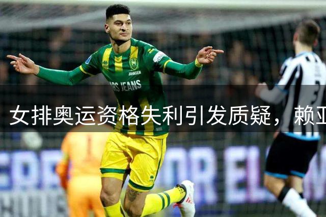 女排奥运资格失利引发质疑，赖亚文职位与待遇引关注