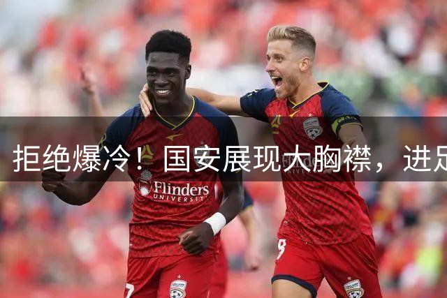 拒绝爆冷！国安展现大胸襟，进足协杯半决赛无悬念，进决赛有难度